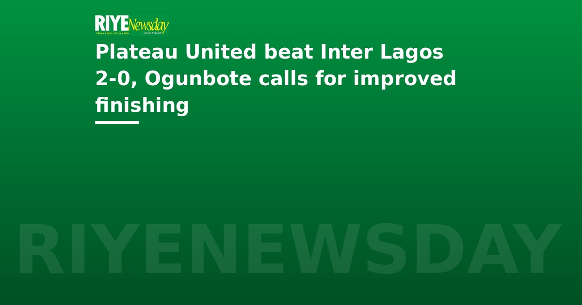 Plateau United beat Inter Lagos 2-0, Ogunbote calls for improved finishing
