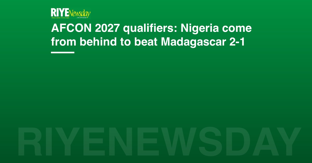 AFCON 2027 qualifiers: Nigeria come from behind to beat Madagascar 2-1