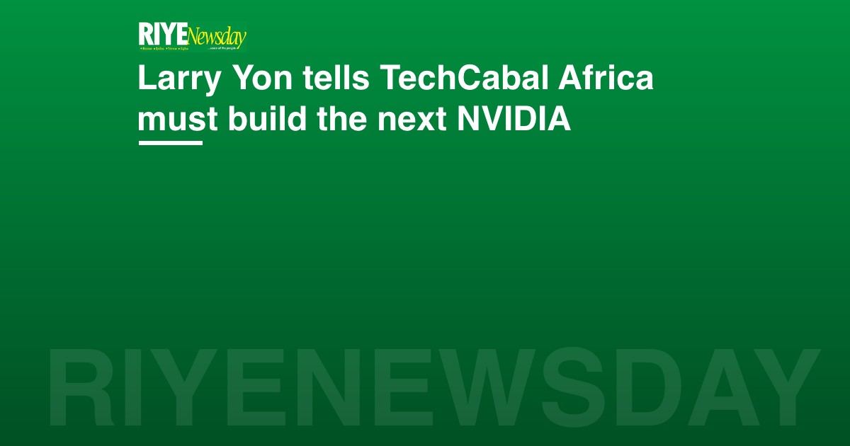 Larry Yon tells TechCabal Africa must build the next NVIDIA