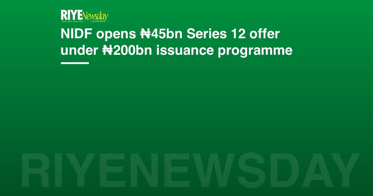 NIDF opens ₦45bn Series 12 offer under ₦200bn issuance programme