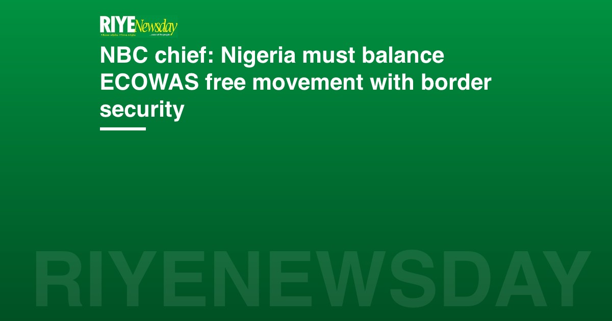 NBC chief: Nigeria must balance ECOWAS free movement with border security